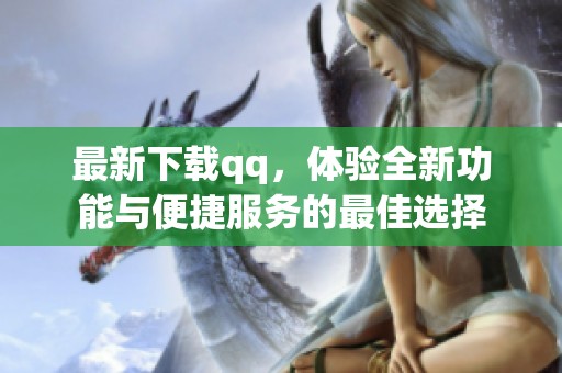 最新下载qq，体验全新功能与便捷服务的最佳选择