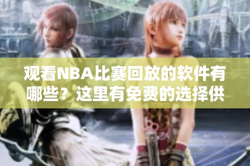 观看NBA比赛回放的软件有哪些？这里有免费的选择供您参考