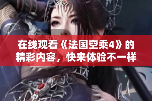 在线观看《法国空乘4》的精彩内容，快来体验不一样的旅程吧