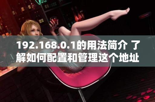192.168.0.1的用法简介 了解如何配置和管理这个地址