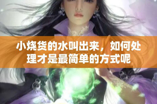 小烧货的水叫出来，如何处理才是最简单的方式呢