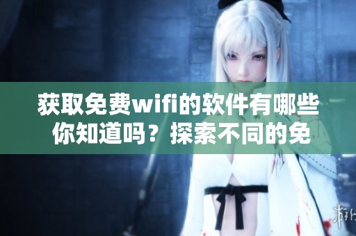 获取免费wifi的软件有哪些 你知道吗？探索不同的免费wifi软件吧！