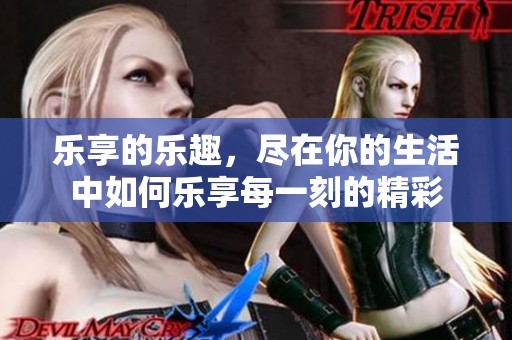 乐享的乐趣，尽在你的生活中如何乐享每一刻的精彩