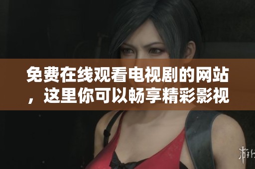 免费在线观看电视剧的网站，这里你可以畅享精彩影视内容