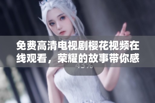 免费高清电视剧樱花视频在线观看，荣耀的故事带你感受无尽的精彩与感动