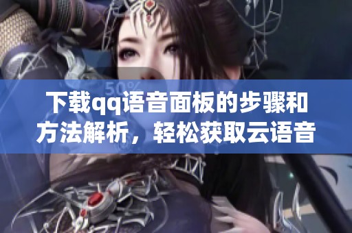 下载qq语音面板的步骤和方法解析，轻松获取云语音使用体验