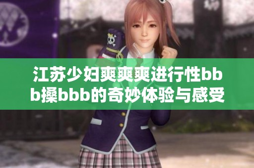江苏少妇爽爽爽进行性bbb搡bbb的奇妙体验与感受