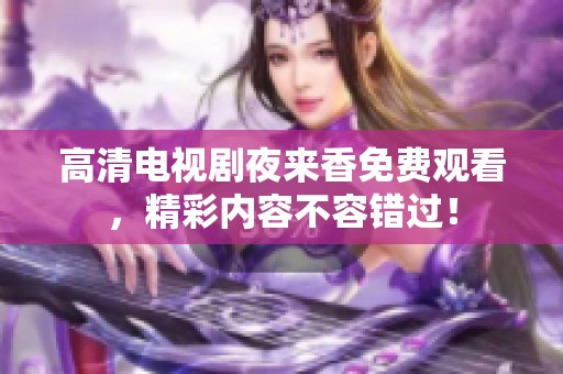高清电视剧夜来香免费观看，精彩内容不容错过！