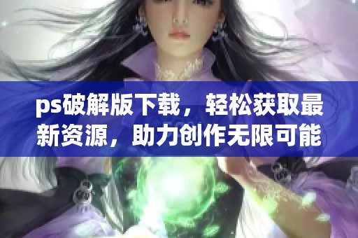 ps破解版下载，轻松获取最新资源，助力创作无限可能