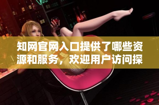 知网官网入口提供了哪些资源和服务，欢迎用户访问探索更多内容