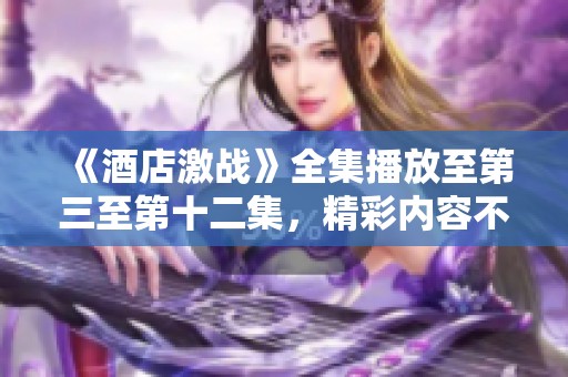 《酒店激战》全集播放至第三至第十二集，精彩内容不容错过！