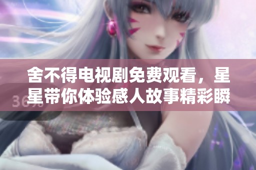 舍不得电视剧免费观看，星星带你体验感人故事精彩瞬间