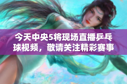 今天中央5将现场直播乒乓球视频，敬请关注精彩赛事瞬间！