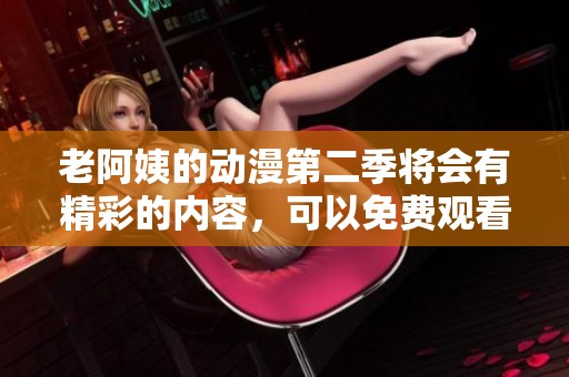 老阿姨的动漫第二季将会有精彩的内容，可以免费观看哦