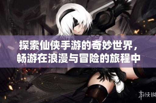 探索仙侠手游的奇妙世界，畅游在浪漫与冒险的旅程中