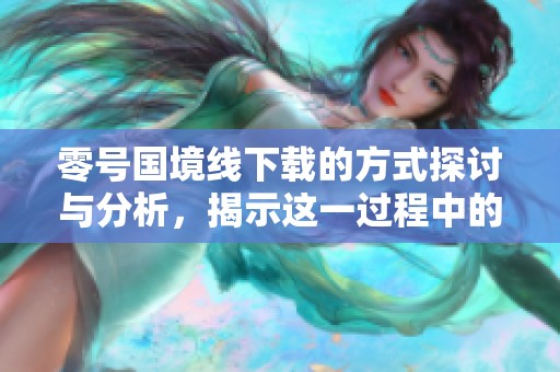 零号国境线下载的方式探讨与分析，揭示这一过程中的关键细节与注意事项