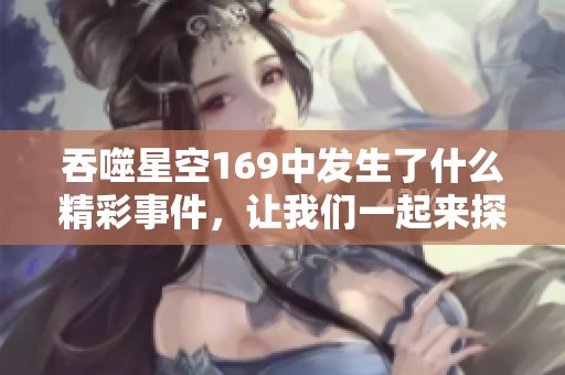 吞噬星空169中发生了什么精彩事件，让我们一起来探索一下吧