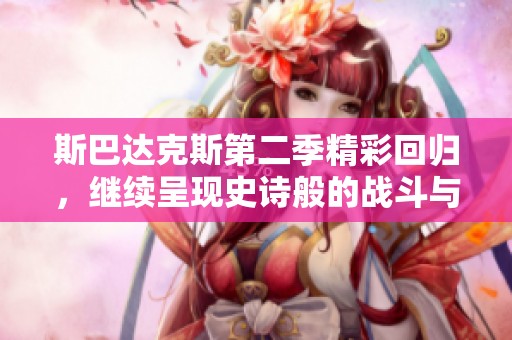 斯巴达克斯第二季精彩回归，继续呈现史诗般的战斗与背叛。