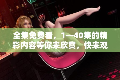 全集免费看，1—40集的精彩内容等你来欣赏，快来观看吧！