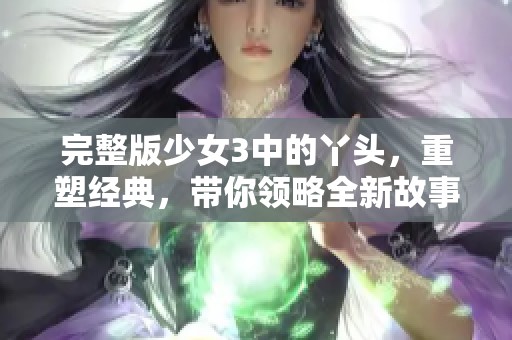 完整版少女3中的丫头，重塑经典，带你领略全新故事！