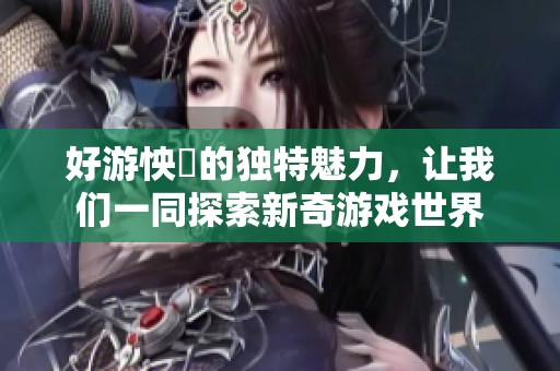好游怏懪的独特魅力，让我们一同探索新奇游戏世界