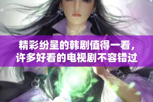 精彩纷呈的韩剧值得一看，许多好看的电视剧不容错过