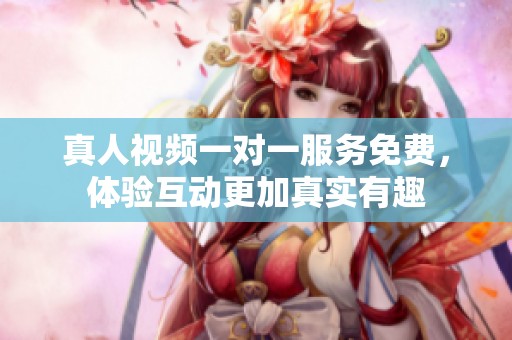 真人视频一对一服务免费，体验互动更加真实有趣