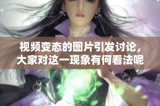 视频变态的图片引发讨论，大家对这一现象有何看法呢
