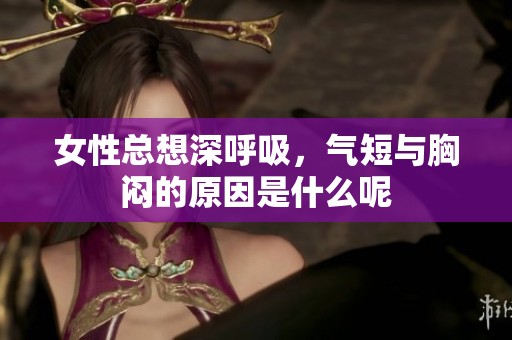 女性总想深呼吸，气短与胸闷的原因是什么呢