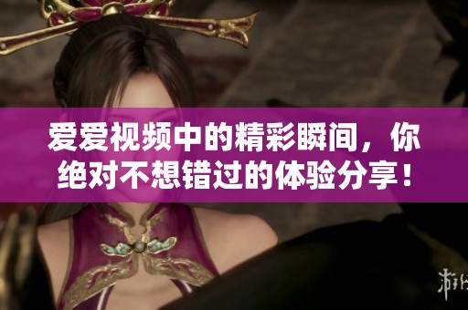 爱爱视频中的精彩瞬间，你绝对不想错过的体验分享！