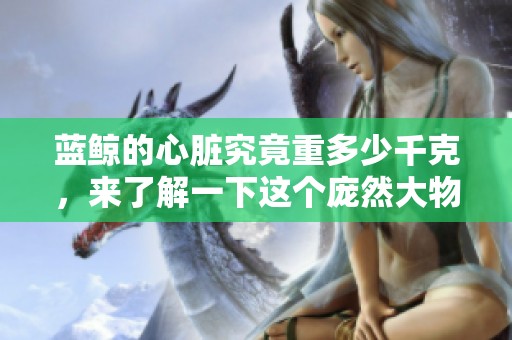 蓝鲸的心脏究竟重多少千克，来了解一下这个庞然大物的秘密吧
