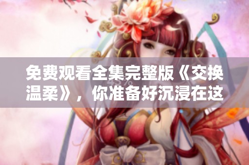免费观看全集完整版《交换温柔》，你准备好沉浸在这场温暖故事中了吗