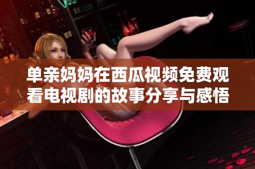 单亲妈妈在西瓜视频免费观看电视剧的故事分享与感悟