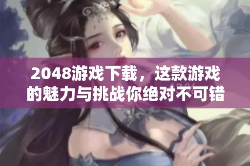 2048游戏下载，这款游戏的魅力与挑战你绝对不可错过