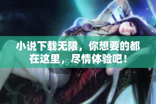 小说下载无限，你想要的都在这里，尽情体验吧！
