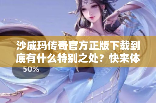 沙威玛传奇官方正版下载到底有什么特别之处？快来体验一番吧！