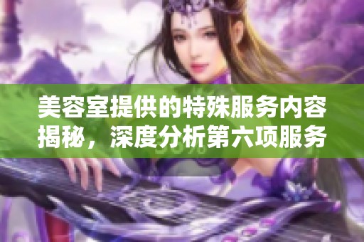美容室提供的特殊服务内容揭秘，深度分析第六项服务亮点