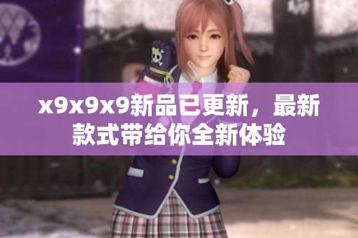 x9x9x9新品已更新，最新款式带给你全新体验
