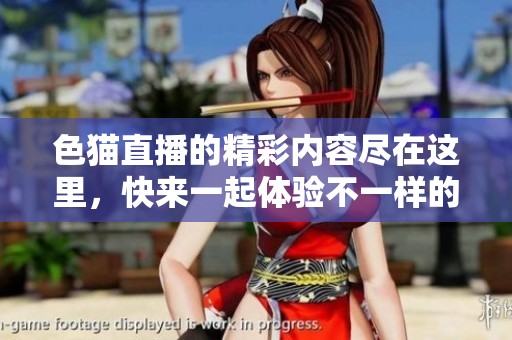 色猫直播的精彩内容尽在这里，快来一起体验不一样的直播乐趣！