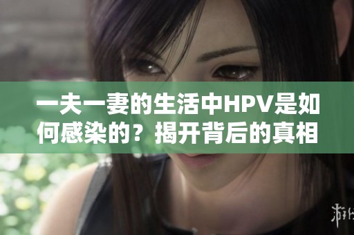 一夫一妻的生活中HPV是如何感染的？揭开背后的真相与原因