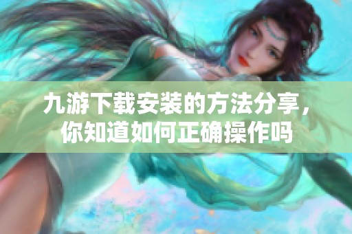 九游下载安装的方法分享，你知道如何正确操作吗