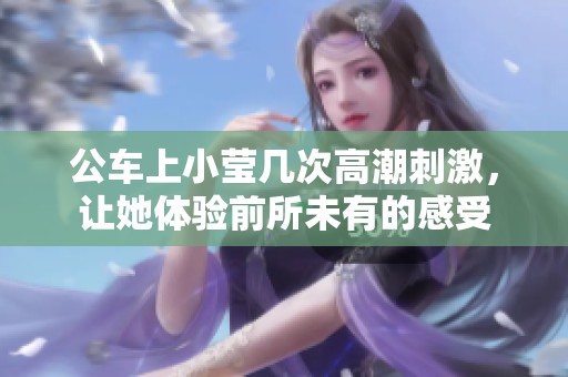 公车上小莹几次高潮刺激，让她体验前所未有的感受