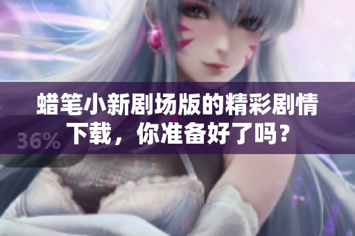 蜡笔小新剧场版的精彩剧情下载，你准备好了吗？