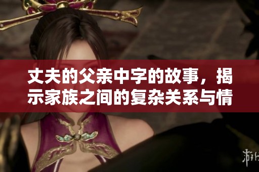 丈夫的父亲中字的故事，揭示家族之间的复杂关系与情感纠葛