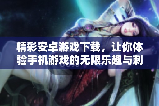 精彩安卓游戏下载，让你体验手机游戏的无限乐趣与刺激！