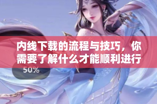 内线下载的流程与技巧，你需要了解什么才能顺利进行下载呢