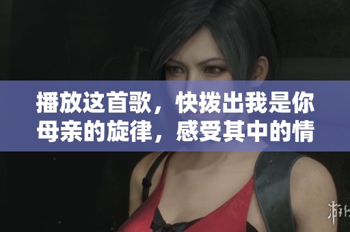 播放这首歌，快拨出我是你母亲的旋律，感受其中的情感