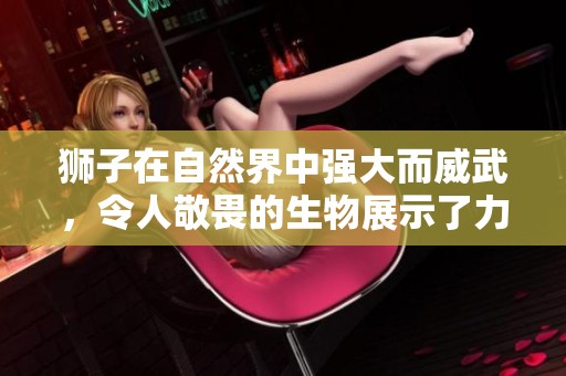 狮子在自然界中强大而威武，令人敬畏的生物展示了力量与霸气