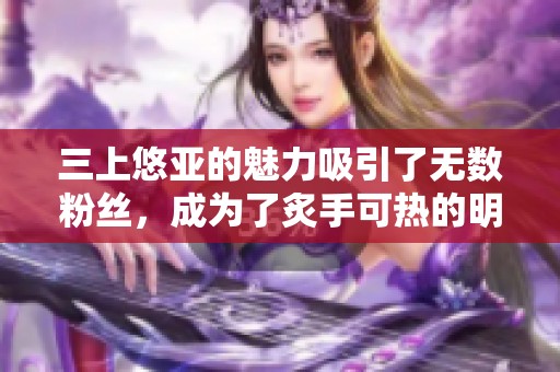 三上悠亚的魅力吸引了无数粉丝，成为了炙手可热的明星。
