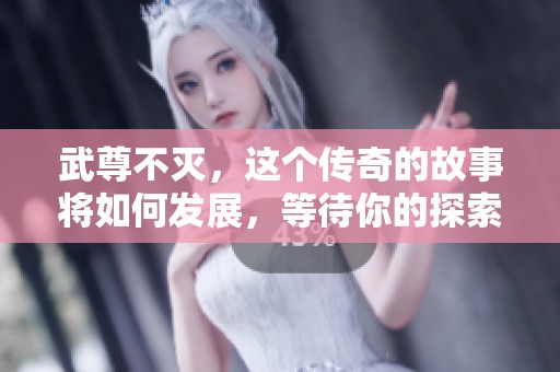 武尊不灭，这个传奇的故事将如何发展，等待你的探索与发现